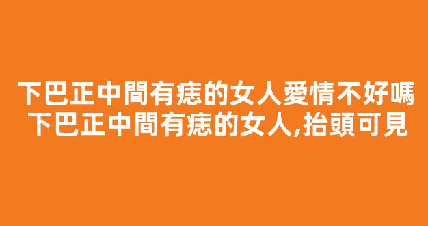 下巴正中間有痣的女人愛情不好嗎 下巴正中間有痣的女人,抬頭可見